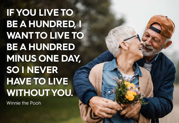 “If you live to be a hundred, I want to live to be a hundred minus one day, so I never have to live without you.” - Winnie the Pooh